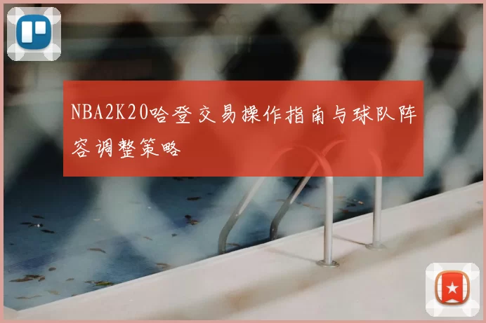NBA2K20哈登交易操作指南与球队阵容调整策略