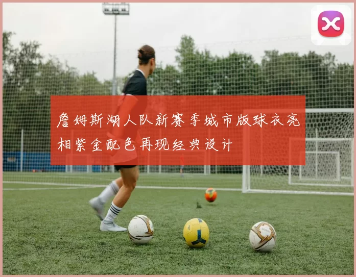 詹姆斯湖人队新赛季城市版球衣亮相紫金配色再现经典设计