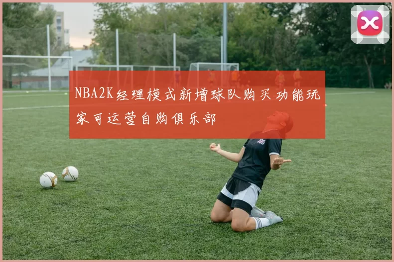 NBA2K经理模式新增球队购买功能玩家可运营自购俱乐部