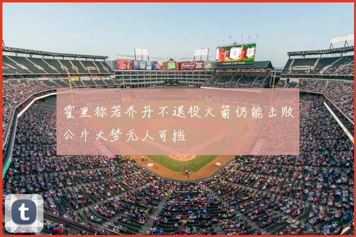 霍里称若乔丹不退役火箭仍能击败公牛大梦无人可挡