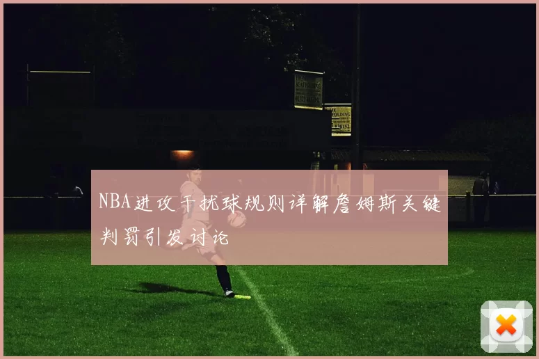 NBA进攻干扰球规则详解詹姆斯关键判罚引发讨论
