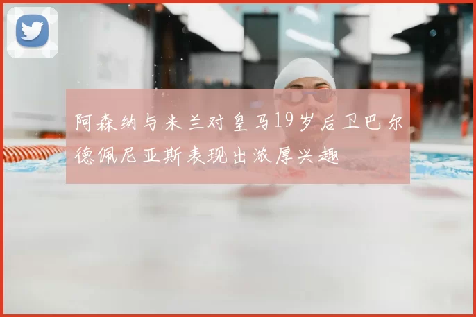 阿森纳与米兰对皇马19岁后卫巴尔德佩尼亚斯表现出浓厚兴趣
