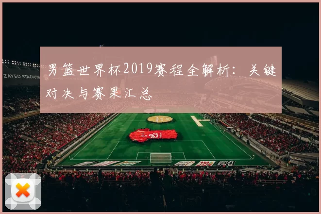 男篮世界杯2019赛程全解析:关键对决与赛果汇总