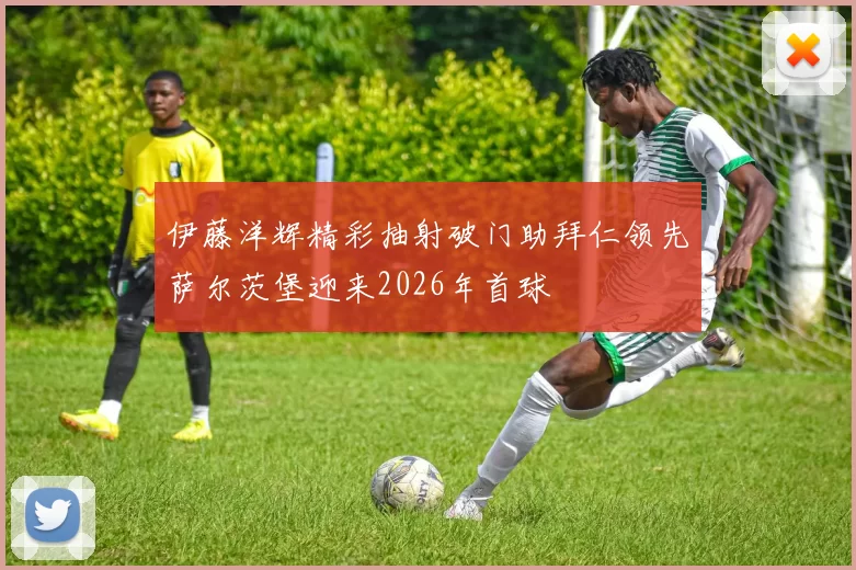 伊藤洋辉精彩抽射破门助拜仁领先萨尔茨堡迎来2026年首球