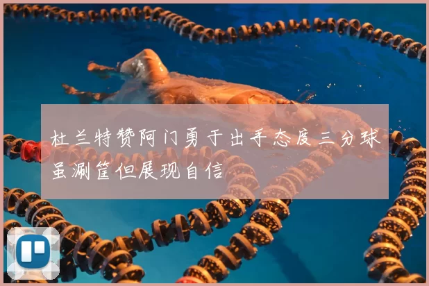 杜兰特赞阿门勇于出手态度三分球虽涮筐但展现自信