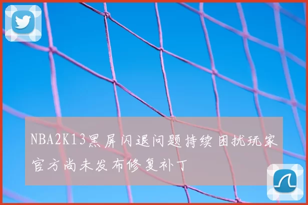 NBA2K13黑屏闪退问题持续困扰玩家官方尚未发布修复补丁