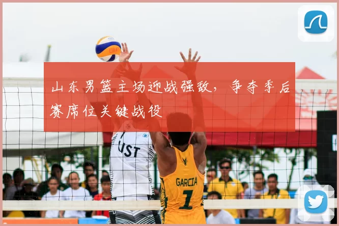 山东男篮主场迎战强敌,争夺季后赛席位关键战役