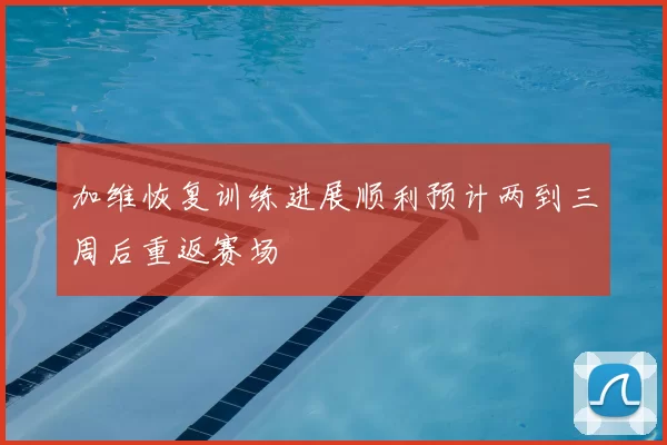 加维恢复训练进展顺利预计两到三周后重返赛场