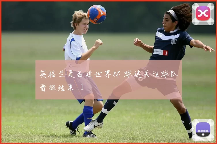 英格兰是否进世界杯 球迷关注球队晋级结果_1
