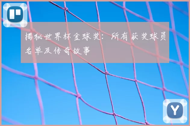 揭秘世界杯金球奖：所有获奖球员名单及传奇故事
