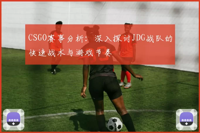 CSGO赛事分析：深入探讨JDG战队的快速战术与游戏节奏