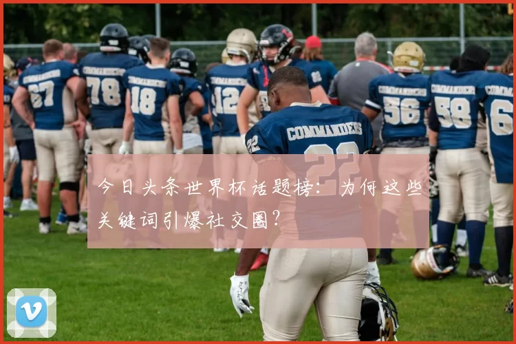 今日头条世界杯话题榜:为何这些关键词引爆社交圈?
