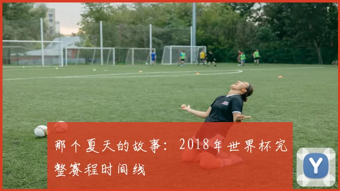 那个夏天的故事：2018年世界杯完整赛程时间线