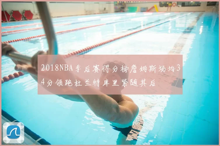 2018NBA季后赛得分榜詹姆斯场均34分领跑杜兰特库里紧随其后