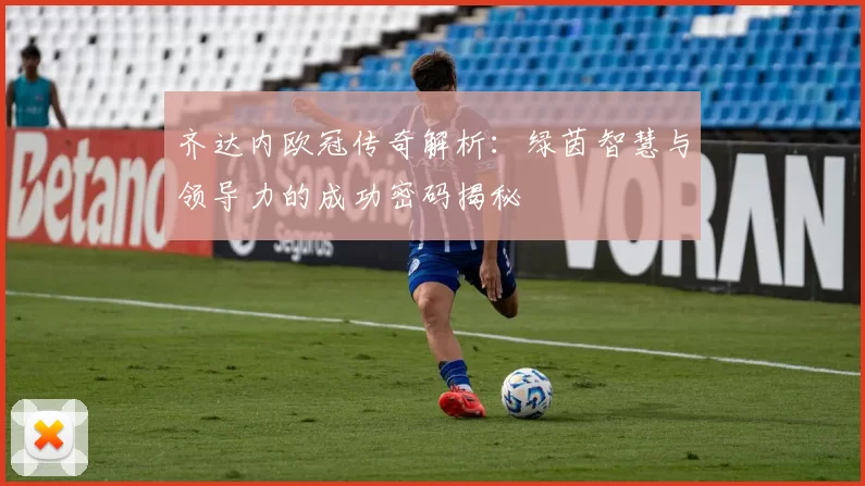 齐达内欧冠传奇解析:绿茵智慧与领导力的成功密码揭秘