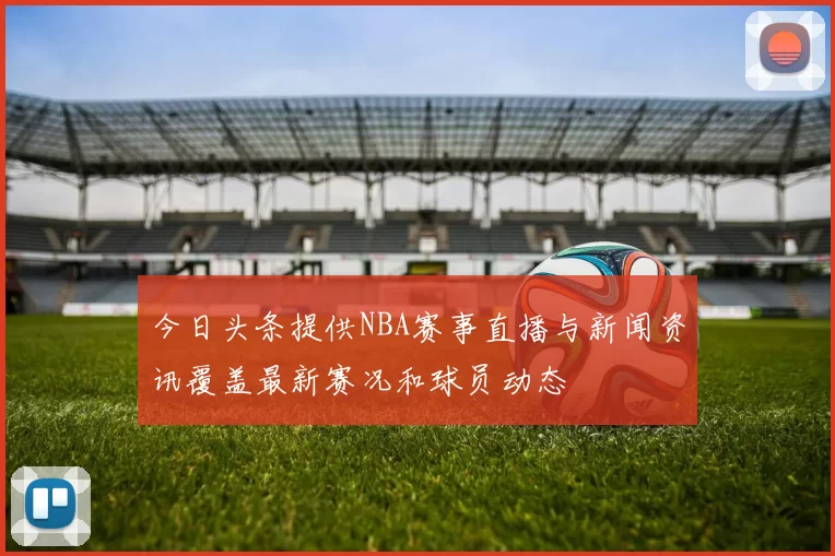 今日头条提供NBA赛事直播与新闻资讯覆盖最新赛况和球员动态