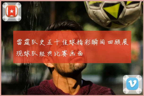 雷霆队史五十佳球精彩瞬间回顾展现球队经典比赛画面