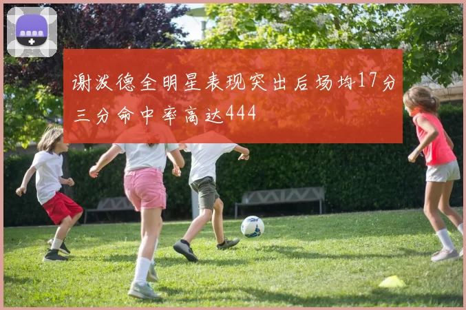 谢泼德全明星表现突出后场均17分三分命中率高达444
