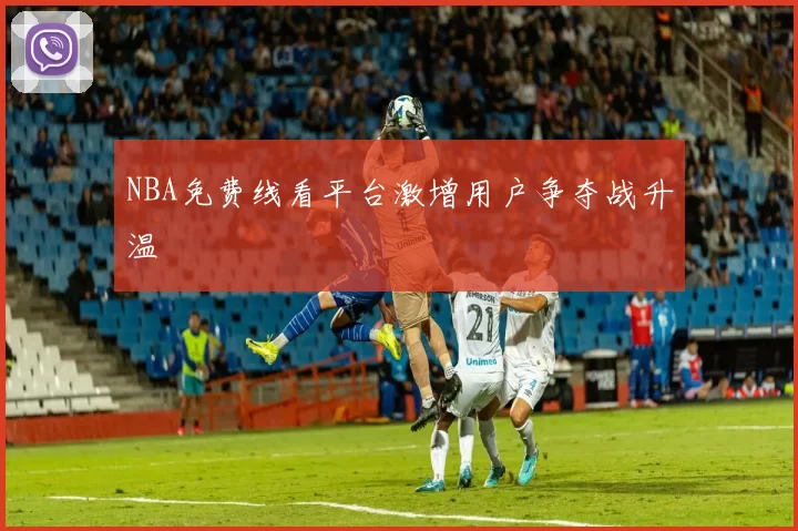 NBA免费线看平台激增用户争夺战升温