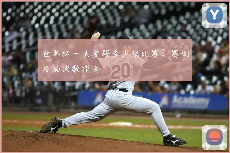 世界杯一共要踢多少场比赛？赛制与场次数指南