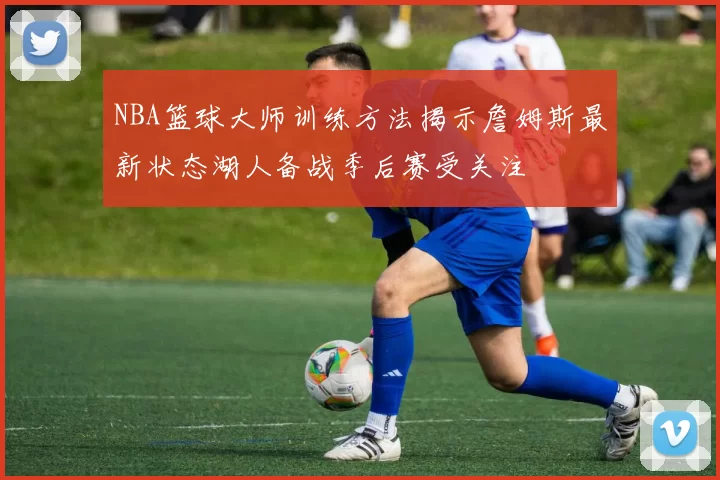 NBA篮球大师训练方法揭示詹姆斯最新状态湖人备战季后赛受关注