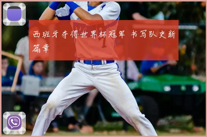 西班牙夺得世界杯冠军 书写队史新篇章