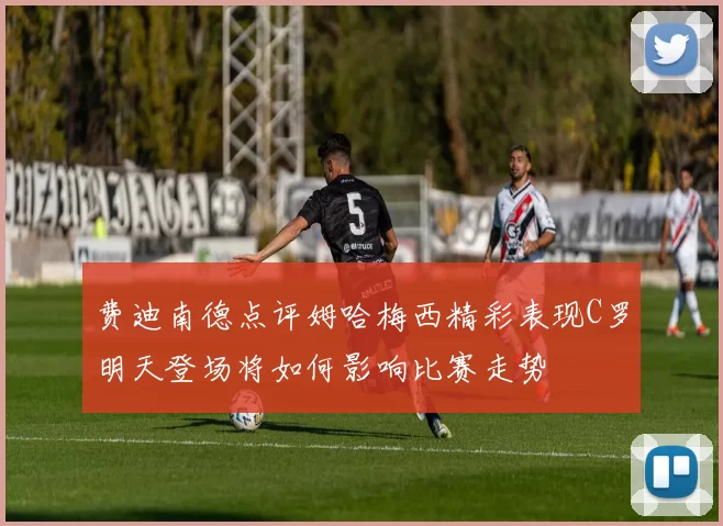 费迪南德点评姆哈梅西精彩表现C罗明天登场将如何影响比赛走势