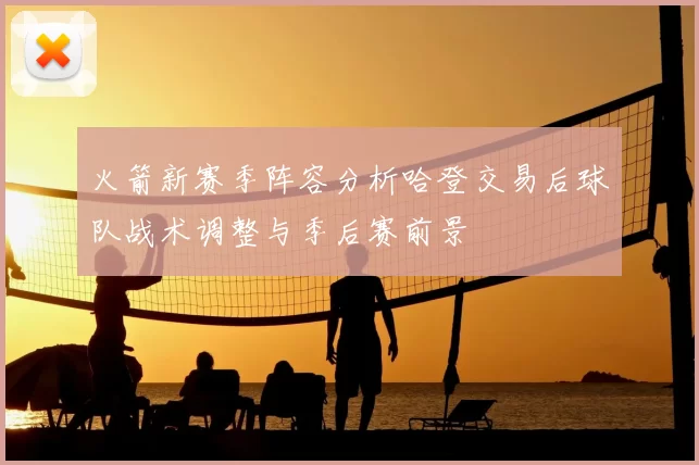 火箭新赛季阵容分析哈登交易后球队战术调整与季后赛前景
