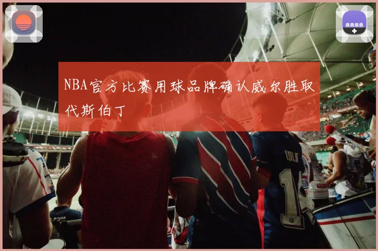 NBA官方比赛用球品牌确认威尔胜取代斯伯丁