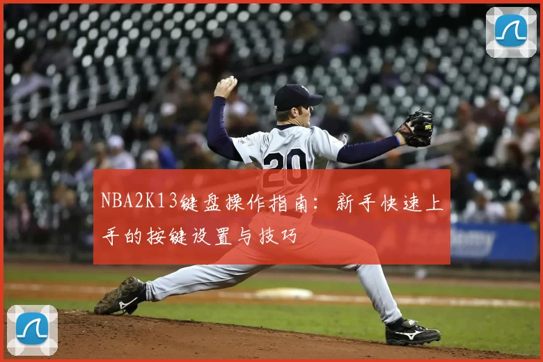 NBA2K13键盘操作指南：新手快速上手的按键设置与技巧