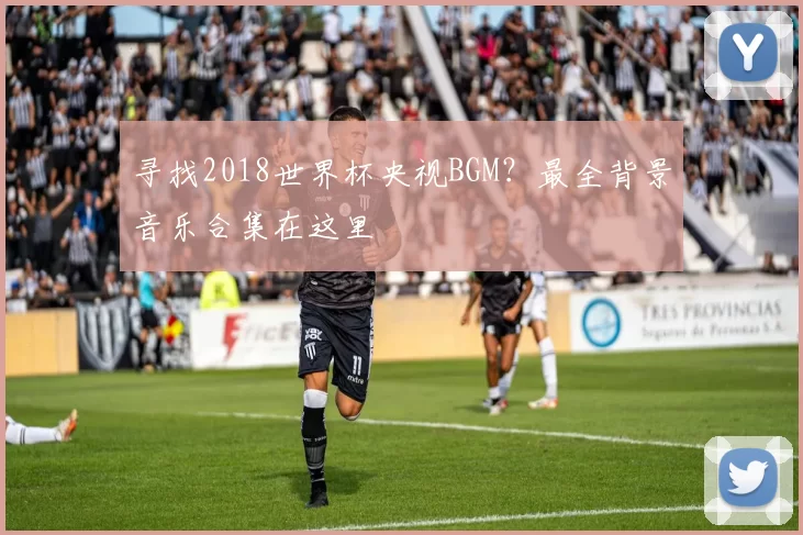 寻找2018世界杯央视BGM？最全背景音乐合集在这里