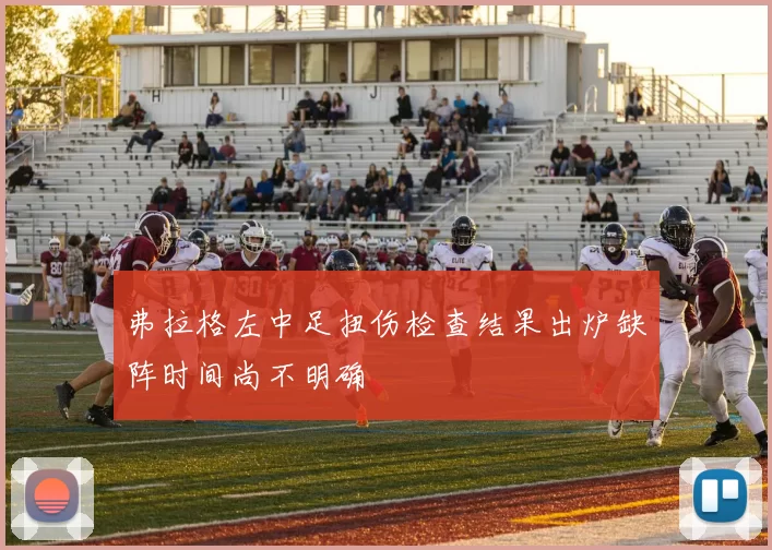弗拉格左中足扭伤检查结果出炉缺阵时间尚不明确