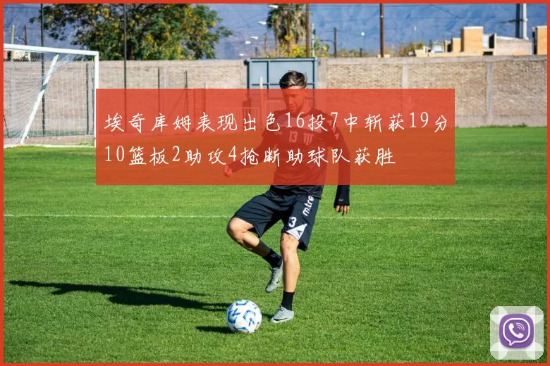 埃奇库姆表现出色16投7中斩获19分10篮板2助攻4抢断助球队获胜
