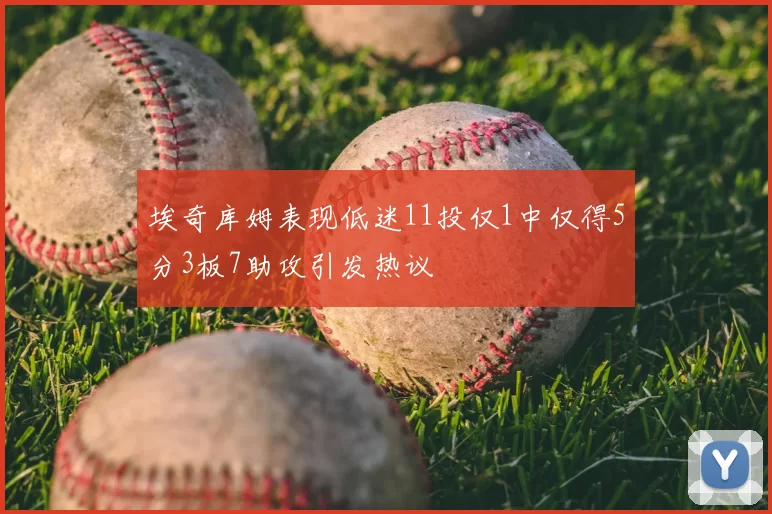 埃奇库姆表现低迷11投仅1中仅得5分3板7助攻引发热议