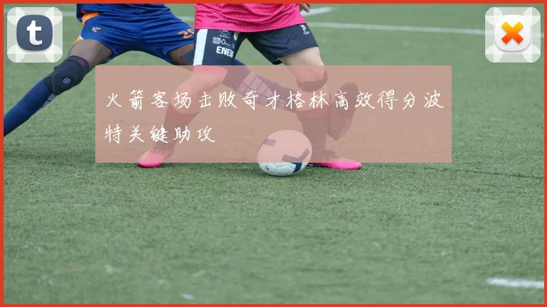 火箭客场击败奇才格林高效得分波特关键助攻