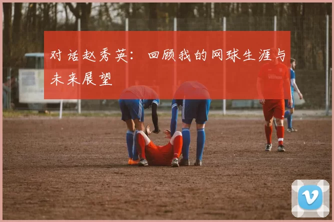 对话赵秀英：回顾我的网球生涯与未来展望
