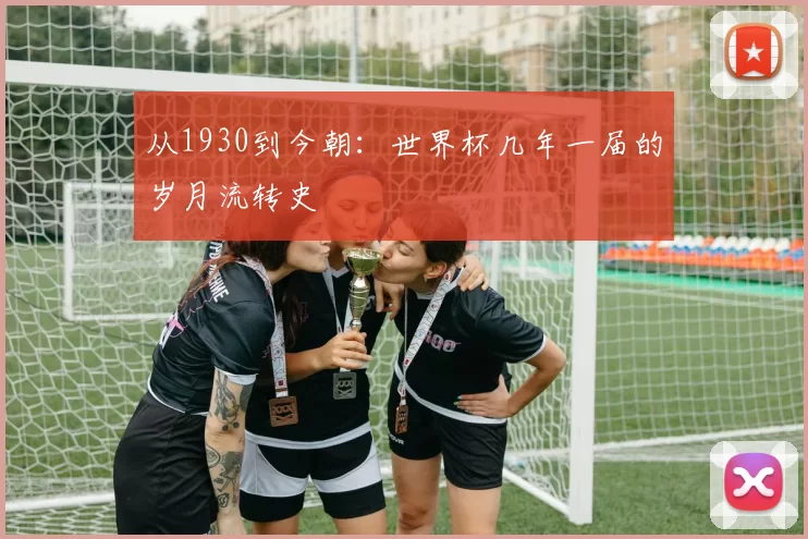 从1930到今朝：世界杯几年一届的岁月流转史