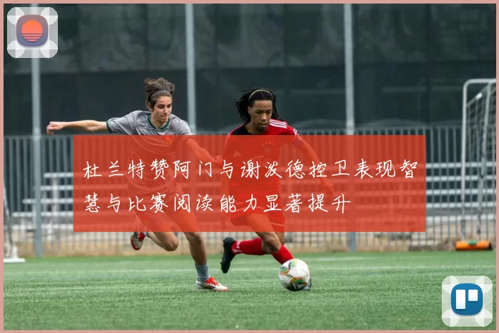 杜兰特赞阿门与谢泼德控卫表现智慧与比赛阅读能力显著提升