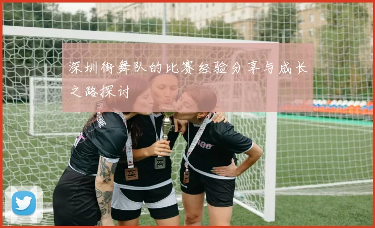 深圳街舞队的比赛经验分享与成长之路探讨