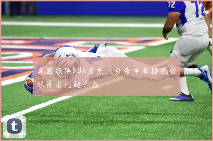 库里领跑NBA历史三分命中率榜现役球员占比超六成