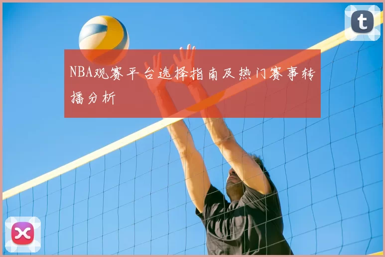 NBA观赛平台选择指南及热门赛事转播分析