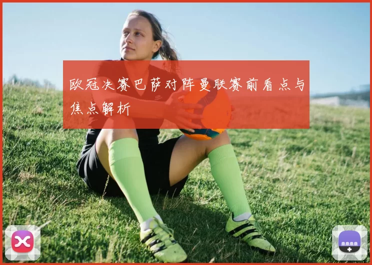 欧冠决赛巴萨对阵曼联赛前看点与焦点解析