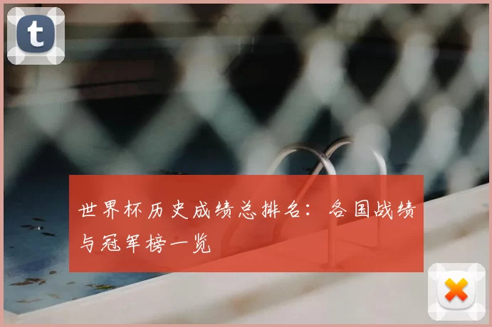 世界杯历史成绩总排名：各国战绩与冠军榜一览
